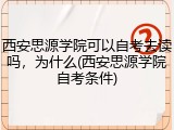 西安思源学院可以自考去读吗，为什么(西安思源学院自考条件)