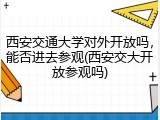 西安交通大学对外开放吗，能否进去参观(西安交大开放参观吗)