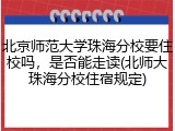 北京师范大学珠海分校要住校吗，是否能走读(北师大珠海分校住宿规定)