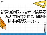 新疆铁道职业技术学院是双一流大学吗?(新疆铁道职业技术学院双一流？)