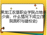 黑龙江农垦职业学院占地多少亩，什么情况下成立(学院面积与建校史)