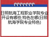 日照航海工程职业学院专业开设有哪些,特色在哪(日照航海学院专业特色)