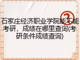 石家庄经济职业学院能不能考研，成绩在哪里查询(考研条件成绩查询)