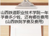 山西铁道职业技术学院一年学费多少钱，还有哪些费用(山西铁院学费及费用)