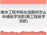 南京工程学院在读期间怎么申请助学贷款(南工程助学贷款)
