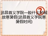 武昌首义学院一般什么时候放寒暑假(武昌首义学院寒暑假时间)