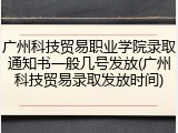 广州科技贸易职业学院录取通知书一般几号发放(广州科技贸易录取发放时间)