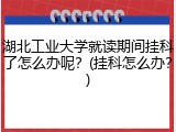 湖北工业大学就读期间挂科了怎么办呢？(挂科怎么办？)