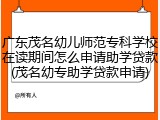 广东茂名幼儿师范专科学校在读期间怎么申请助学贷款(茂名幼专助学贷款申请)