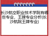 长沙航空职业技术学院有哪些专业，王牌专业分析(长沙航院王牌专业)
