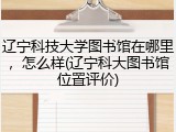 辽宁科技大学图书馆在哪里，怎么样(辽宁科大图书馆位置评价)