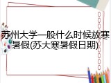 苏州大学一般什么时候放寒暑假(苏大寒暑假日期)