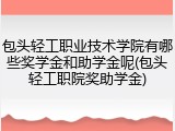包头轻工职业技术学院有哪些奖学金和助学金呢(包头轻工职院奖助学金)