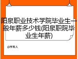 阳泉职业技术学院毕业生一般年薪多少钱(阳泉职院毕业生年薪)
