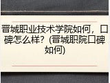 晋城职业技术学院如何，口碑怎么样？(晋城职院口碑如何)