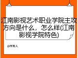 江南影视艺术职业学院主攻方向是什么，怎么样(江南影视学院特色)