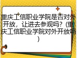 重庆工信职业学院是否对外开放，让进去参观吗？(重庆工信职业学院对外开放吗)
