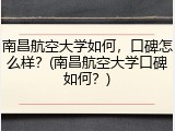南昌航空大学如何，口碑怎么样？(南昌航空大学口碑如何？)