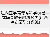 江西医学高等专科学校是一本吗录取分数线多少(江西医专录取分数线)