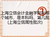 上海立信会计金融学院在哪个城市，是本科吗，第几批(上海立信属性批次)