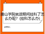 唐山学院就读期间挂科了怎么办呢？(挂科怎么办)