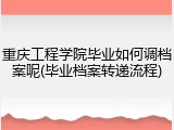 重庆工程学院毕业如何调档案呢(毕业档案转递流程)