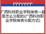 广西科技职业学院宿舍一般是怎么分配的(广西科技职业学院宿舍分配方式)