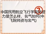中国民用航空飞行学院师资力量怎么样，名气如何(中飞院师资与名气)