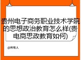 贵州电子商务职业技术学院的思想政治教育怎么样(贵电商思政教育如何)