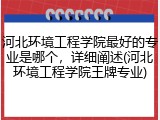 河北环境工程学院最好的专业是哪个，详细阐述(河北环境工程学院王牌专业)