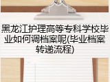黑龙江护理高等专科学校毕业如何调档案呢(毕业档案转递流程)