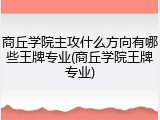 商丘学院主攻什么方向有哪些王牌专业(商丘学院王牌专业)