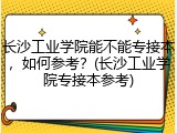 长沙工业学院能不能专接本，如何参考？(长沙工业学院专接本参考)