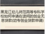 黑龙江幼儿师范高等专科学校如何申请在读间的创业无息贷款(幼专创业贷款申请)