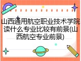 山西通用航空职业技术学院读什么专业比较有前景(山西航空专业前景)