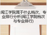 闽江学院属于什么档次，专业排行分析(闽江学院档次与专业排行)