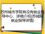 苏州城市学院有没有就业指导中心，详细介绍(苏城院就业指导详情)