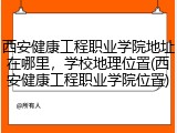 西安健康工程职业学院地址在哪里，学校地理位置(西安健康工程职业学院位置)