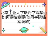 北京工业大学耿丹学院毕业如何调档案呢(耿丹学院档案调取)