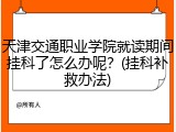 天津交通职业学院就读期间挂科了怎么办呢？(挂科补救办法)