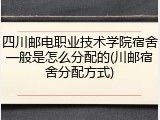 四川邮电职业技术学院宿舍一般是怎么分配的(川邮宿舍分配方式)