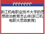 浙江机电职业技术大学的思想政治教育怎么样(浙江机电职大思政教育)