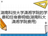 湖南科技大学潇湘学院的学费和住宿费明细(湖南科大潇湘学院费用)