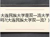 大连民族大学是双一流大学吗?(大连民族大学双一流？)