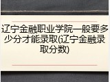 辽宁金融职业学院一般要多少分才能录取(辽宁金融录取分数)