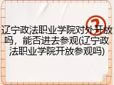 辽宁政法职业学院对外开放吗，能否进去参观(辽宁政法职业学院开放参观吗)