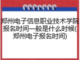郑州电子信息职业技术学院报名时间一般是什么时候(郑州电子报名时间)