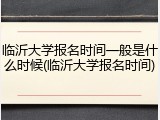 临沂大学报名时间一般是什么时候(临沂大学报名时间)