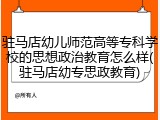 驻马店幼儿师范高等专科学校的思想政治教育怎么样(驻马店幼专思政教育)
