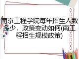 南京工程学院每年招生人数多少，政策变动如何(南工程招生规模政策)